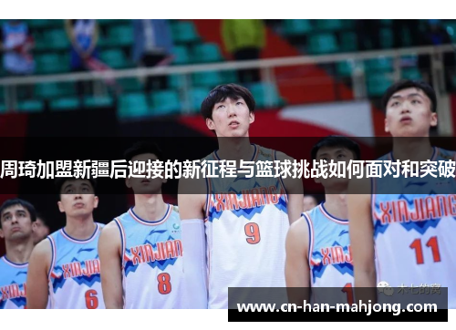 周琦加盟新疆后迎接的新征程与篮球挑战如何面对和突破