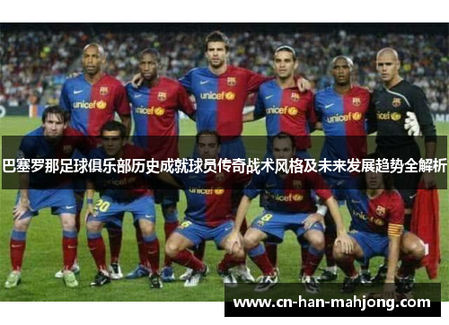巴塞罗那足球俱乐部历史成就球员传奇战术风格及未来发展趋势全解析