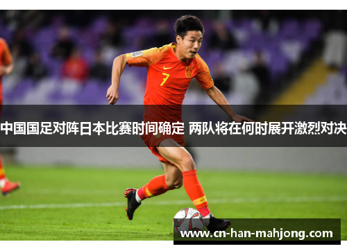 中国国足对阵日本比赛时间确定 两队将在何时展开激烈对决