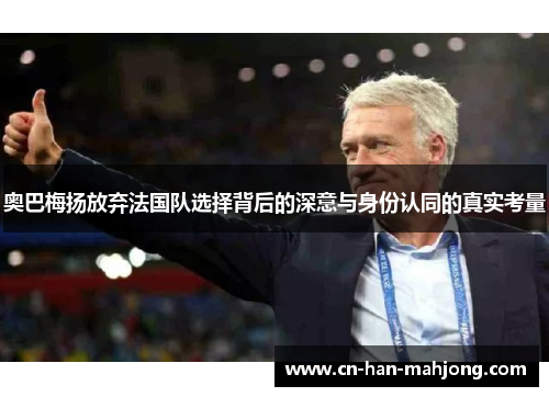 奥巴梅扬放弃法国队选择背后的深意与身份认同的真实考量
