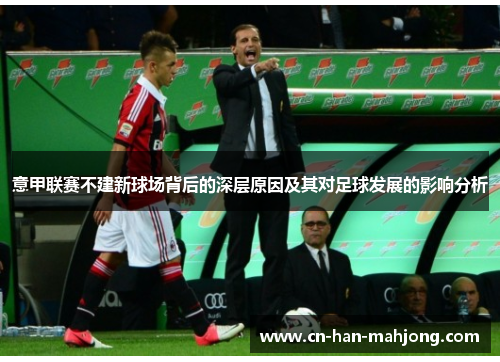 意甲联赛不建新球场背后的深层原因及其对足球发展的影响分析 意甲联赛不建新球场背后的深层原因及其对足球发展的影响分析