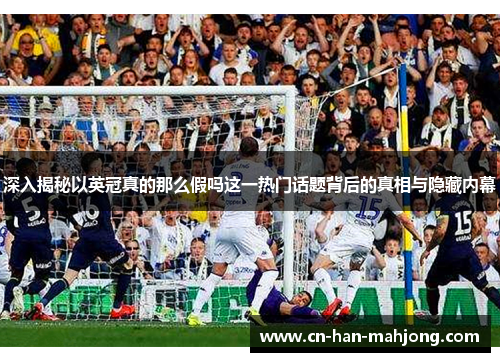 深入揭秘以英冠真的那么假吗这一热门话题背后的真相与隐藏内幕
