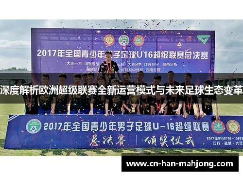 深度解析欧洲超级联赛全新运营模式与未来足球生态变革 深度解析欧洲超级联赛全新运营模式与未来足球生态变革