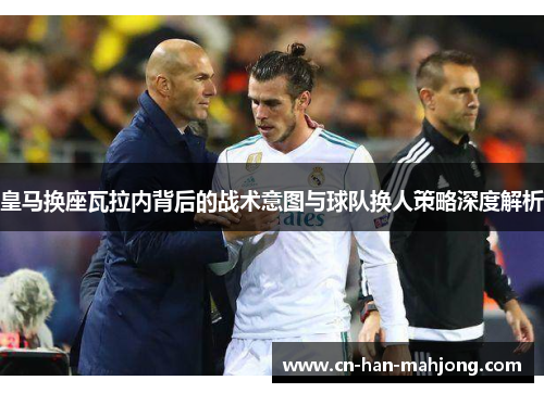 皇马换座瓦拉内背后的战术意图与球队换人策略深度解析