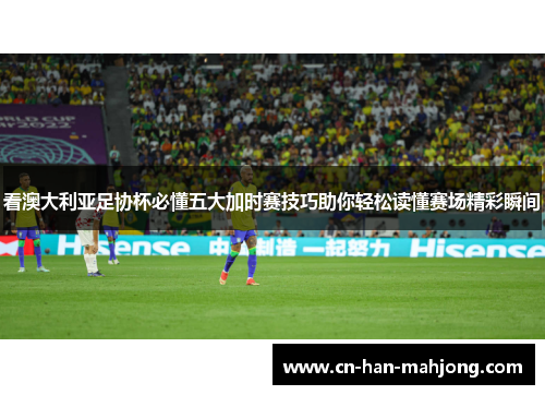 看澳大利亚足协杯必懂五大加时赛技巧助你轻松读懂赛场精彩瞬间