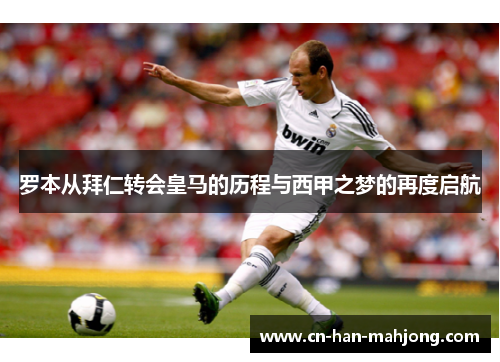 罗本从拜仁转会皇马的历程与西甲之梦的再度启航