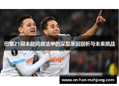 巴黎21冠未能问鼎法甲的深层原因剖析与未来挑战 巴黎21冠未能问鼎法甲的深层原因剖析与未来挑战