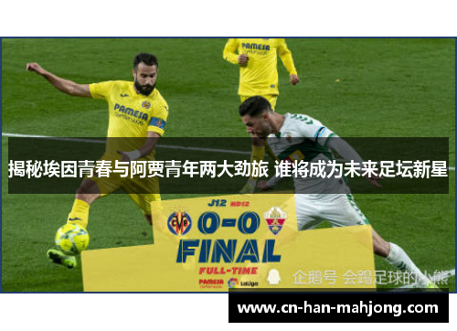 揭秘埃因青春与阿贾青年两大劲旅 谁将成为未来足坛新星 揭秘埃因青春与阿贾青年两大劲旅 谁将成为未来足坛新星