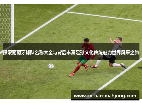 探索葡萄牙球队名称大全与背后丰富足球文化传统魅力世界风采之旅 探索葡萄牙球队名称大全与背后丰富足球文化传统魅力世界风采之旅