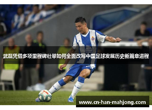 武磊凭借多项里程碑壮举如何全面改写中国足球发展历史新篇章进程 武磊凭借多项里程碑壮举如何全面改写中国足球发展历史新篇章进程