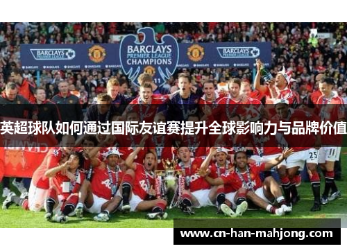 英超球队如何通过国际友谊赛提升全球影响力与品牌价值