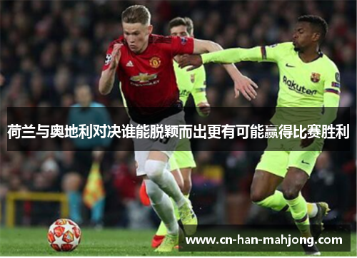 荷兰与奥地利对决谁能脱颖而出更有可能赢得比赛胜利