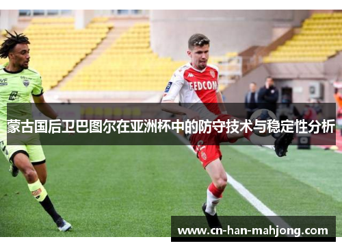 蒙古国后卫巴图尔在亚洲杯中的防守技术与稳定性分析