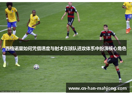 西格诺里如何凭借速度与射术在球队进攻体系中扮演核心角色 西格诺里如何凭借速度与射术在球队进攻体系中扮演核心角色