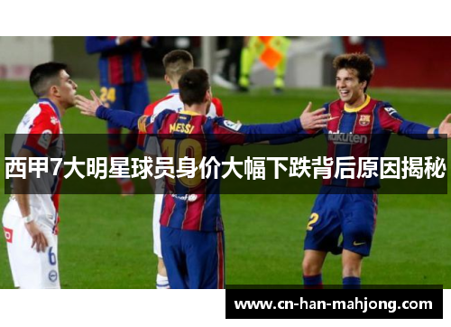 西甲7大明星球员身价大幅下跌背后原因揭秘