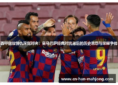 西甲宿敌情仇深刻对决:皇马巴萨经典对抗背后的历史恩怨与荣耀争锋 西甲宿敌情仇深刻对决:皇马巴萨经典对抗背后的历史恩怨与荣耀争锋