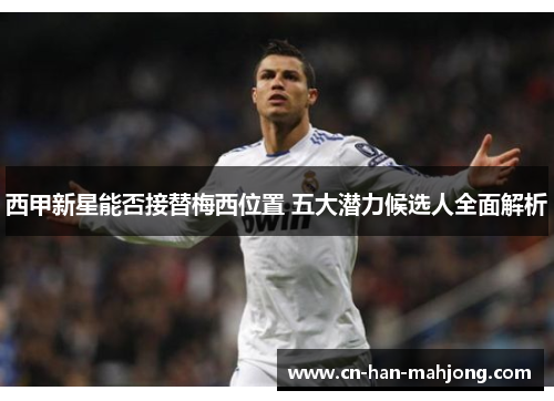 西甲新星能否接替梅西位置 五大潜力候选人全面解析