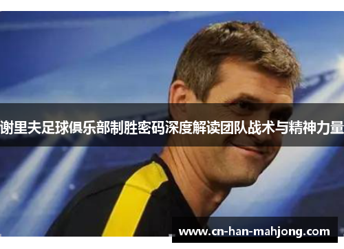 谢里夫足球俱乐部制胜密码深度解读团队战术与精神力量