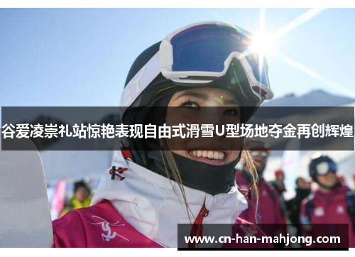 谷爱凌崇礼站惊艳表现自由式滑雪U型场地夺金再创辉煌 谷爱凌崇礼站惊艳表现自由式滑雪U型场地夺金再创辉煌