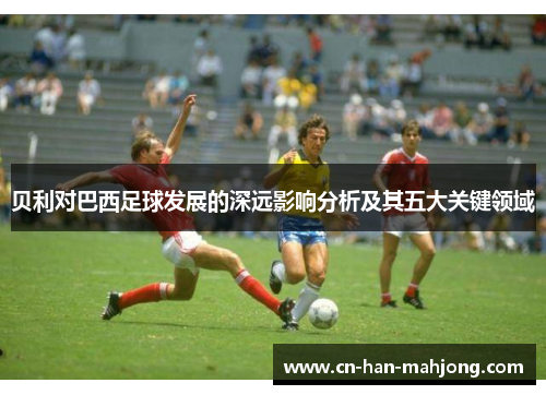 贝利对巴西足球发展的深远影响分析及其五大关键领域
