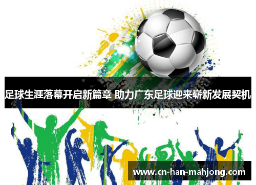 足球生涯落幕开启新篇章 助力广东足球迎来崭新发展契机