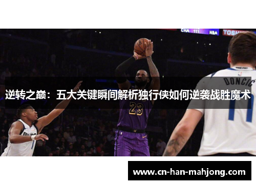 逆转之巅:五大关键瞬间解析独行侠如何逆袭战胜魔术 逆转之巅:五大关键瞬间解析独行侠如何逆袭战胜魔术