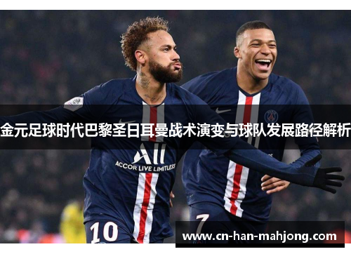 金元足球时代巴黎圣日耳曼战术演变与球队发展路径解析 金元足球时代巴黎圣日耳曼战术演变与球队发展路径解析
