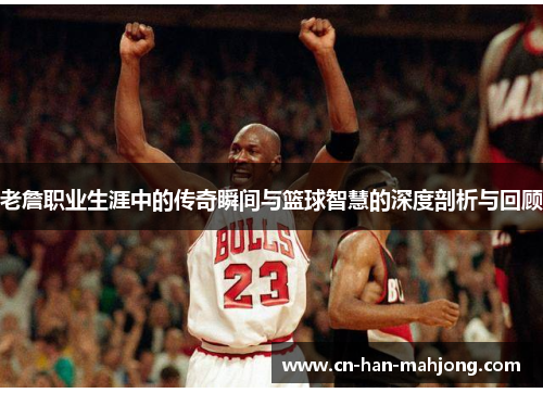 老詹职业生涯中的传奇瞬间与篮球智慧的深度剖析与回顾