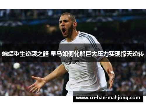 蝙蝠重生逆袭之路 皇马如何化解巨大压力实现惊天逆转 蝙蝠重生逆袭之路 皇马如何化解巨大压力实现惊天逆转