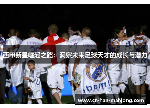 西甲新星崛起之路:洞察未来足球天才的成长与潜力 西甲新星崛起之路:洞察未来足球天才的成长与潜力