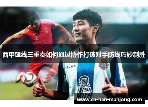 西甲锋线三重奏如何通过协作打破对手防线巧妙制胜