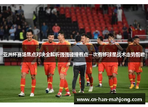 亚洲杯赛场焦点对决全解析强强碰撞看点一次看够球星战术走势前瞻 亚洲杯赛场焦点对决全解析强强碰撞看点一次看够球星战术走势前瞻