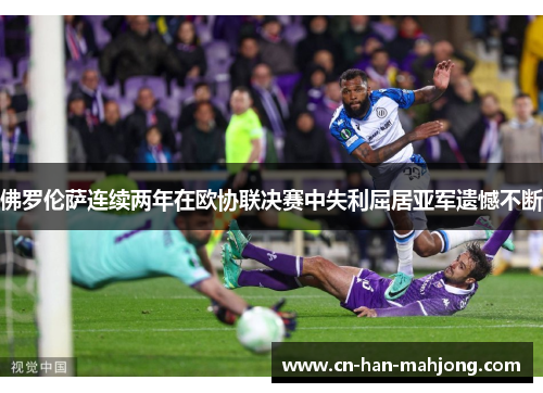 佛罗伦萨连续两年在欧协联决赛中失利屈居亚军遗憾不断 佛罗伦萨连续两年在欧协联决赛中失利屈居亚军遗憾不断