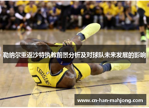 勒纳尔重返沙特执教前景分析及对球队未来发展的影响 勒纳尔重返沙特执教前景分析及对球队未来发展的影响