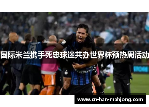 国际米兰携手死忠球迷共办世界杯预热周活动 国际米兰携手死忠球迷共办世界杯预热周活动