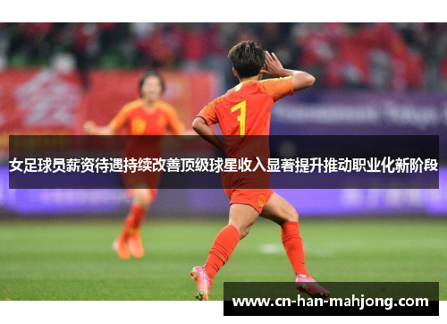 女足球员薪资待遇持续改善顶级球星收入显著提升推动职业化新阶段
