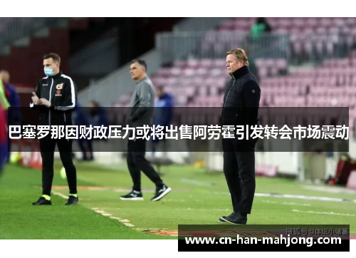 巴塞罗那因财政压力或将出售阿劳霍引发转会市场震动