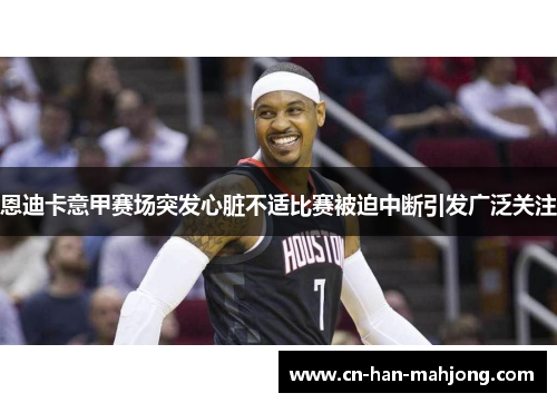 恩迪卡意甲赛场突发心脏不适比赛被迫中断引发广泛关注 恩迪卡意甲赛场突发心脏不适比赛被迫中断引发广泛关注