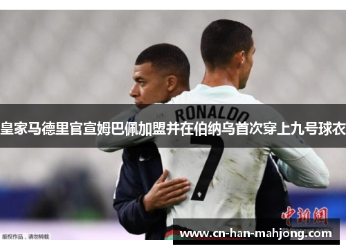 皇家马德里官宣姆巴佩加盟并在伯纳乌首次穿上九号球衣 皇家马德里官宣姆巴佩加盟并在伯纳乌首次穿上九号球衣