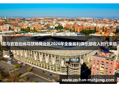 皇马官宣伯纳乌球场商业区2026年全面盈利俱乐部收入时代来临 皇马官宣伯纳乌球场商业区2026年全面盈利俱乐部收入时代来临
