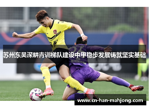 苏州东吴深耕青训梯队建设中甲稳步发展铸就坚实基础 苏州东吴深耕青训梯队建设中甲稳步发展铸就坚实基础
