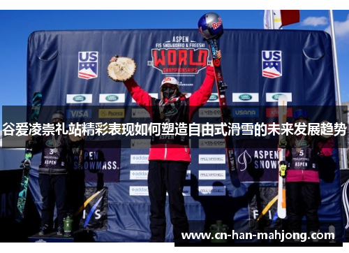 谷爱凌崇礼站精彩表现如何塑造自由式滑雪的未来发展趋势