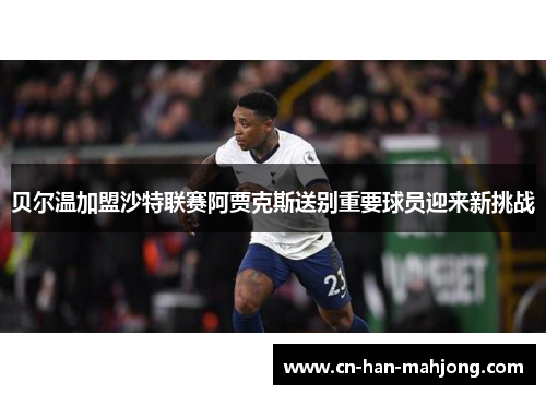 贝尔温加盟沙特联赛阿贾克斯送别重要球员迎来新挑战