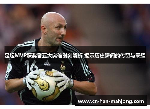 足坛MVP获奖者五大突破时刻解析 揭示历史瞬间的传奇与荣耀