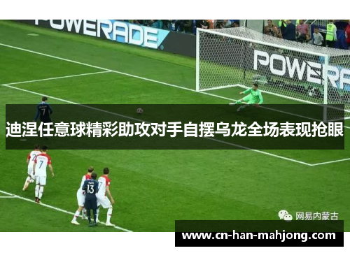 迪涅任意球精彩助攻对手自摆乌龙全场表现抢眼