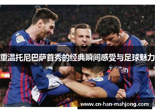 重温托尼巴萨首秀的经典瞬间感受与足球魅力