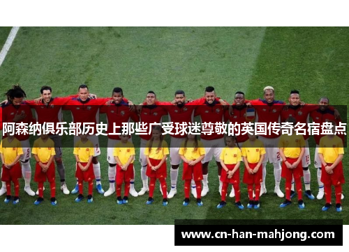 阿森纳俱乐部历史上那些广受球迷尊敬的英国传奇名宿盘点