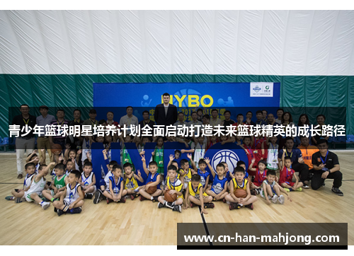 青少年篮球明星培养计划全面启动打造未来篮球精英的成长路径