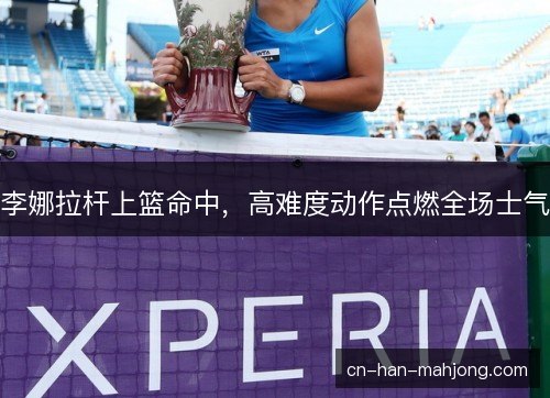 李娜拉杆上篮命中，高难度动作点燃全场士气