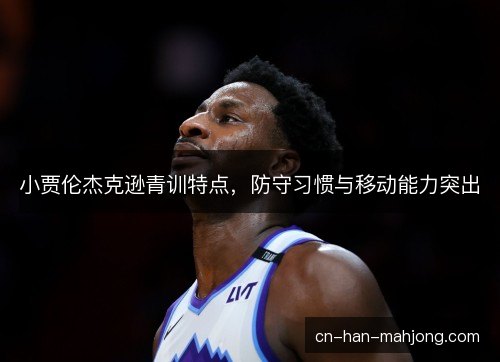 小贾伦杰克逊青训特点,防守习惯与移动能力突出 小贾伦杰克逊青训特点,防守习惯与移动能力突出